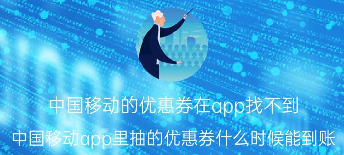 中国移动的优惠券在app找不到 中国移动app里抽的优惠券什么时候能到账？